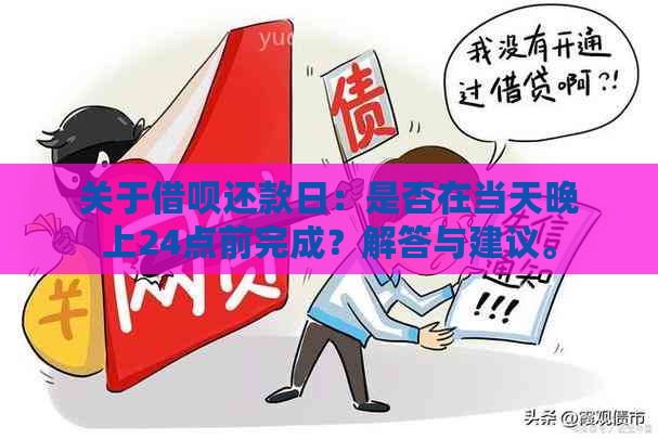 关于借呗还款日：是否在当天晚上24点前完成？解答与建议。