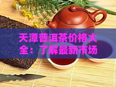 天潭普洱茶价格大全：了解最新市场行情，选购不再迷茫