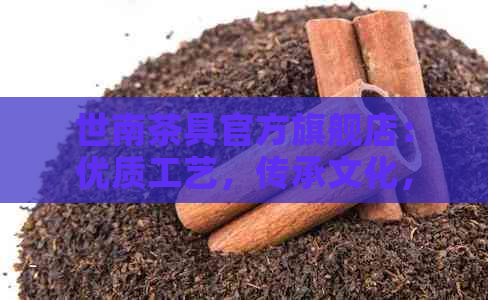 世南茶具官方旗舰店：优质工艺，传承文化，品味人生