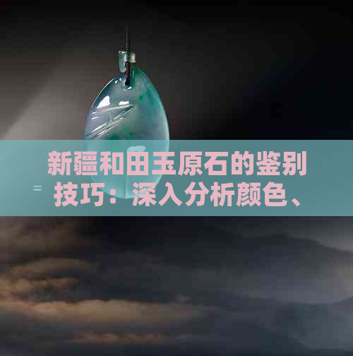 新疆和田玉原石的鉴别技巧：深入分析颜色、纹理及密度三大关键因素