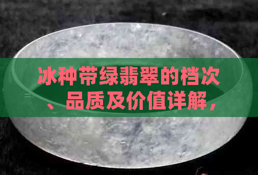 冰种带绿翡翠的档次、品质及价值详解，帮助您全面了解和选购这类翡翠