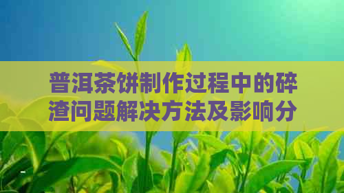 普洱茶饼制作过程中的碎渣问题解决方法及影响分析