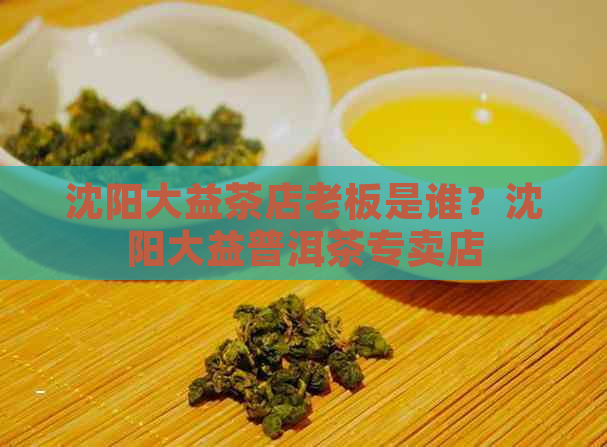 沈阳大益茶店老板是谁？沈阳大益普洱茶专卖店