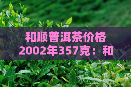 和顺普洱茶价格2002年357克：和顺号古树普洱茶详细信息