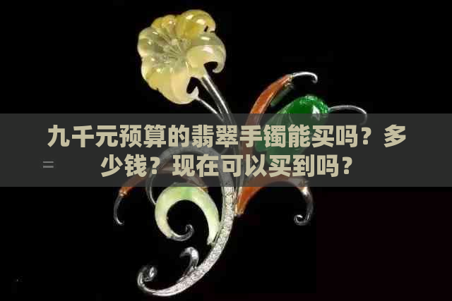 九千元预算的翡翠手镯能买吗？多少钱？现在可以买到吗？