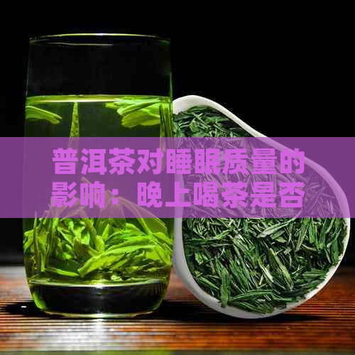 普洱茶对睡眠质量的影响：晚上喝茶是否会妨碍入睡？