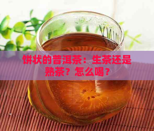 饼状的普洱茶：生茶还是熟茶？怎么喝？