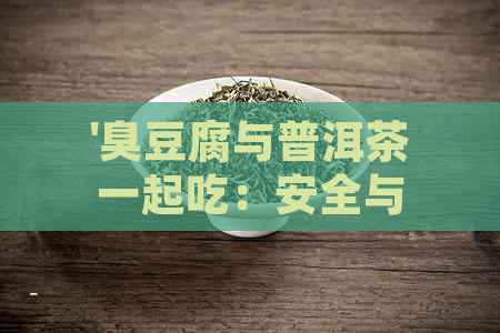 '臭豆腐与普洱茶一起吃：安全与否，是否会导致中？'