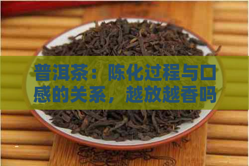 普洱茶：陈化过程与口感的关系，越放越香吗？