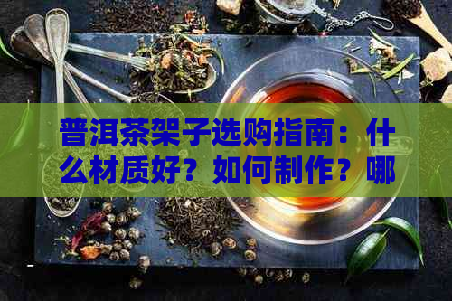 普洱茶架子选购指南：什么材质好？如何制作？哪里买？哪种款式好看？