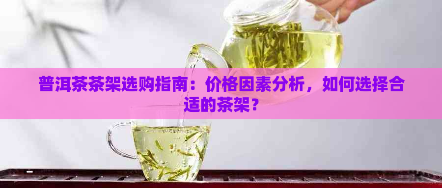 普洱茶茶架选购指南：价格因素分析，如何选择合适的茶架？