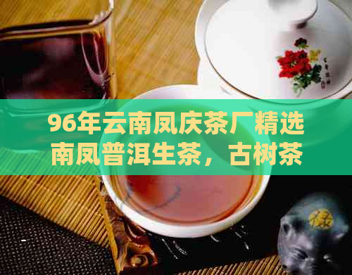 96年云南凤庆茶厂精选南凤普洱生茶，古树茶香浓，口感醇厚回