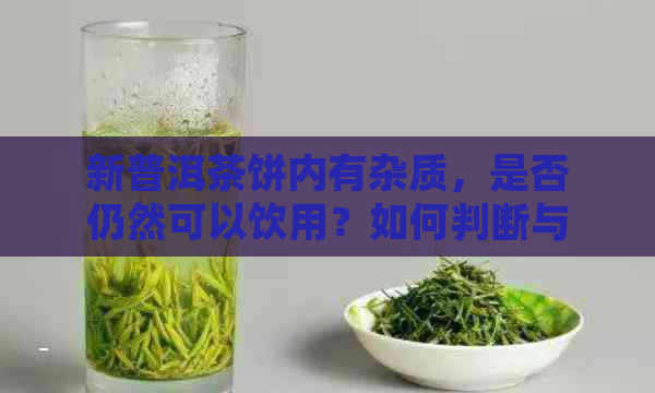 新普洱茶饼内有杂质，是否仍然可以饮用？如何判断与处理？