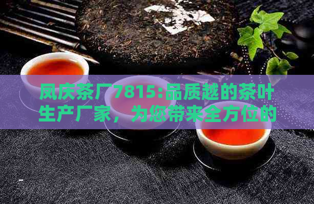 凤庆茶厂7815:品质越的茶叶生产厂家，为您带来全方位的茶叶体验与选择