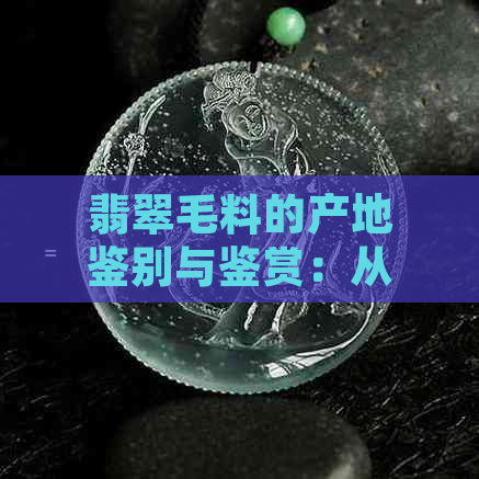 翡翠毛料的产地鉴别与鉴赏：从哪里寻找高质量翡翠原石？