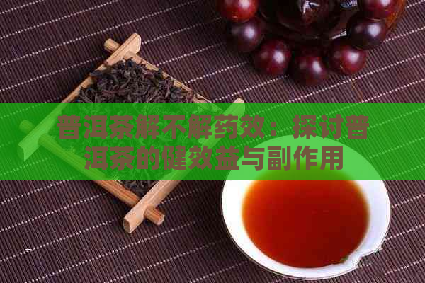 普洱茶解不解药效：探讨普洱茶的健效益与副作用