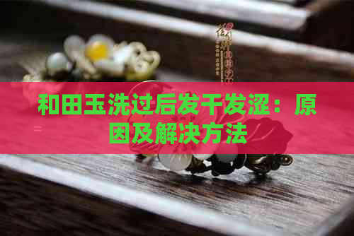 和田玉洗过后发干发涩：原因及解决方法