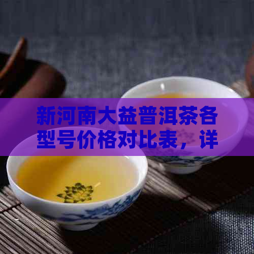 新河南大益普洱茶各型号价格对比表，详细了解市场行情与优质选择