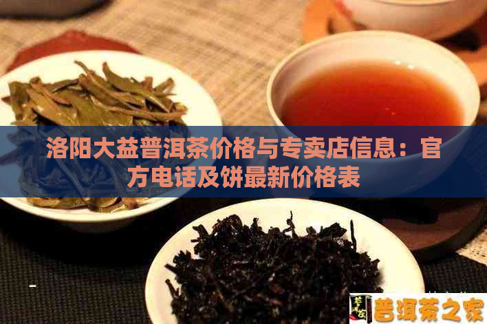 洛阳大益普洱茶价格与专卖店信息：官方电话及饼最新价格表