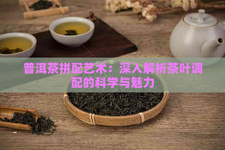 普洱茶拼配艺术：深入解析茶叶调配的科学与魅力