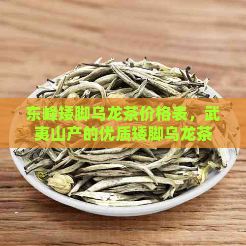 东峰矮脚乌龙茶价格表，武夷山产的优质矮脚乌龙茶及茶叶详细介绍