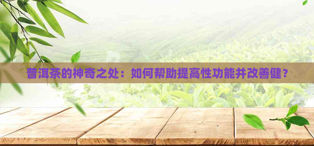 普洱茶的神奇之处：如何帮助提高性功能并改善健？