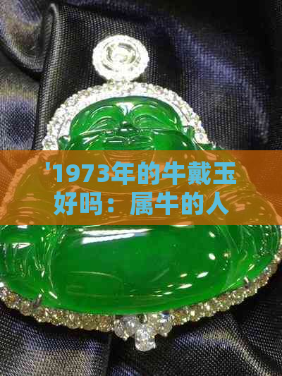 '1973年的牛戴玉好吗：属牛的人适合佩戴哪些玉石？'