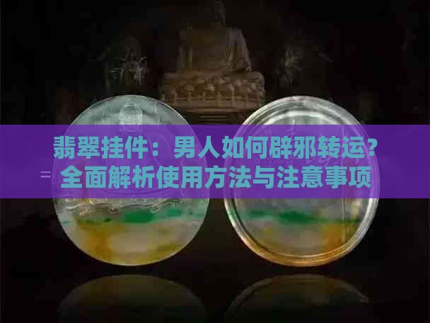 翡翠挂件：男人如何辟邪转运？全面解析使用方法与注意事项