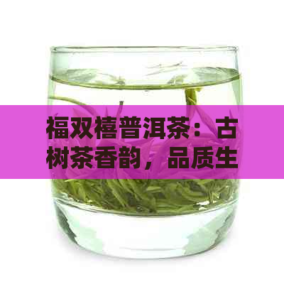 福双禧普洱茶：古树茶香韵，品质生活的传承之选