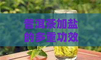 普洱茶加盐的多重功效与作用：探索其健益处及如何正确使用