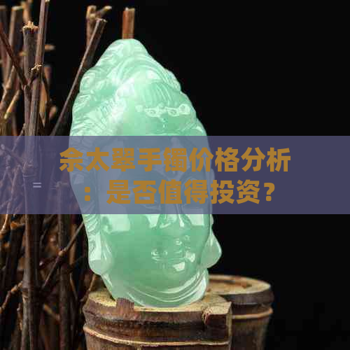 佘太翠手镯价格分析：是否值得投资？