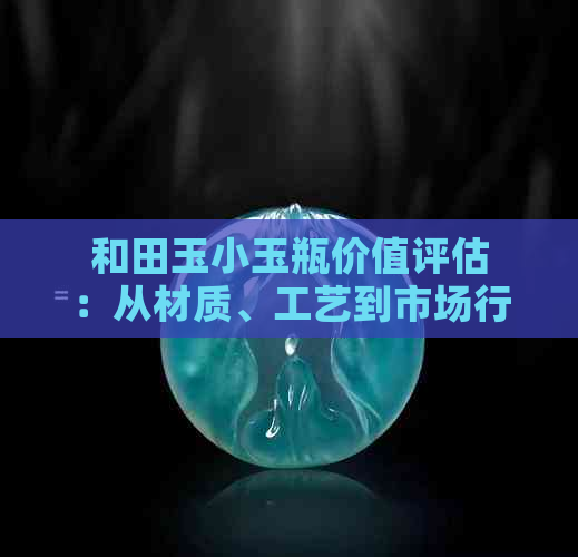 和田玉小玉瓶价值评估：从材质、工艺到市场行情全面解析，解答你的疑惑