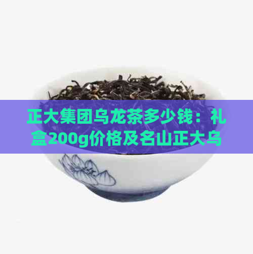 正大集团乌龙茶多少钱：礼盒200g价格及名山正大乌龙茶详情