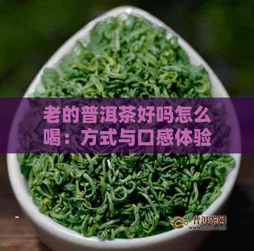 老的普洱茶好吗怎么喝：方式与口感体验