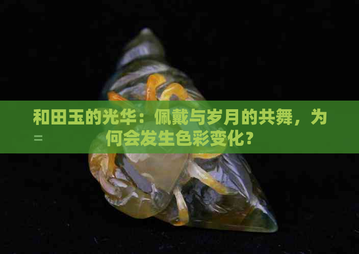 和田玉的光华：佩戴与岁月的共舞，为何会发生色彩变化？