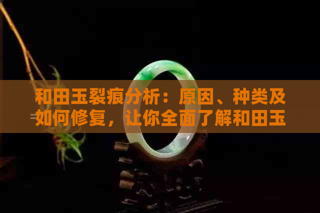 和田玉裂痕分析：原因、种类及如何修复，让你全面了解和田玉裂痕问题