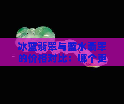 冰蓝翡翠与蓝水翡翠的价格对比：哪个更昂贵？