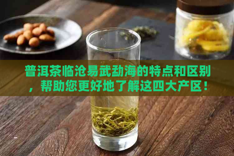 普洱茶临沧易武勐海的特点和区别，帮助您更好地了解这四大产区！