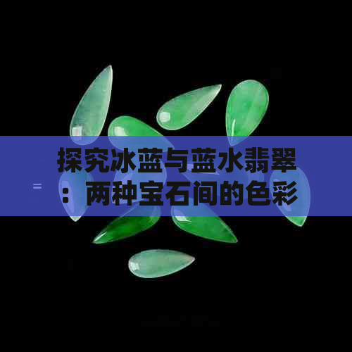 探究冰蓝与蓝水翡翠：两种宝石间的色彩对比及其选购要诀