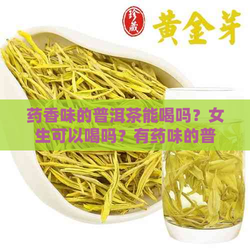 药香味的普洱茶能喝吗？女生可以喝吗？有药味的普洱茶是如何产生的？