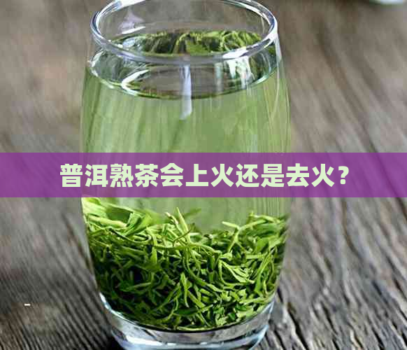 普洱熟茶会上火还是去火？