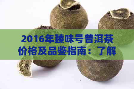 2016年臻味号普洱茶价格及品鉴指南：了解购买和品尝的选择