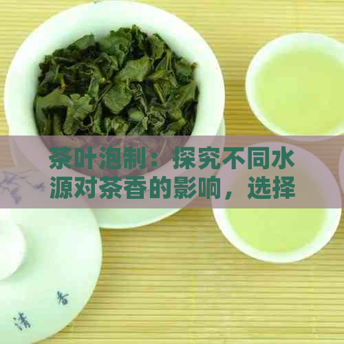 茶叶泡制：探究不同水源对茶香的影响，选择泡茶水