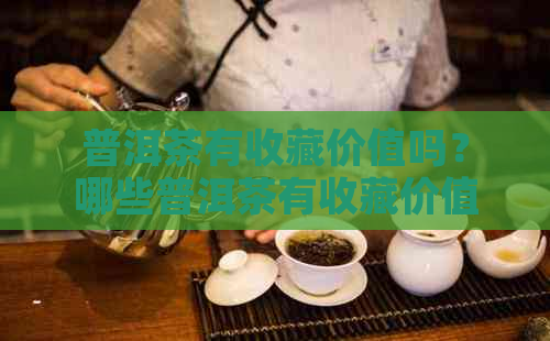 普洱茶有收藏价值吗？哪些普洱茶有收藏价值？存放20年的普洱茶价值多少？