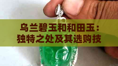 乌兰碧玉和和田玉：独特之处及其选购技巧的深度解析