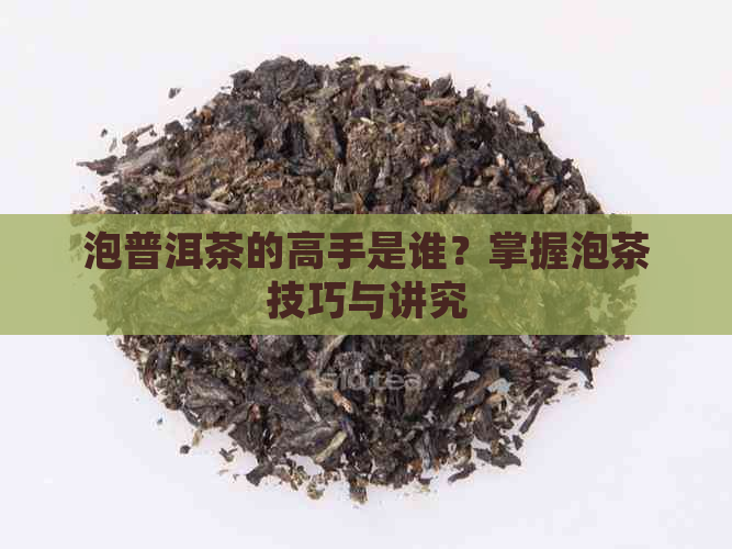 泡普洱茶的高手是谁？掌握泡茶技巧与讲究