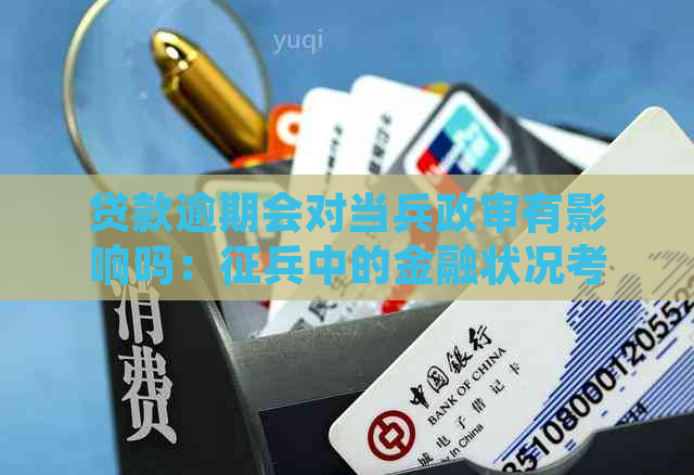 贷款逾期会对当兵政审有影响吗：征兵中的金融状况考量