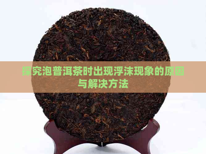 探究泡普洱茶时出现浮沫现象的原因与解决方法