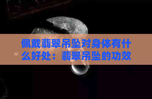 佩戴翡翠吊坠对身体有什么好处：翡翠吊坠的功效与作用