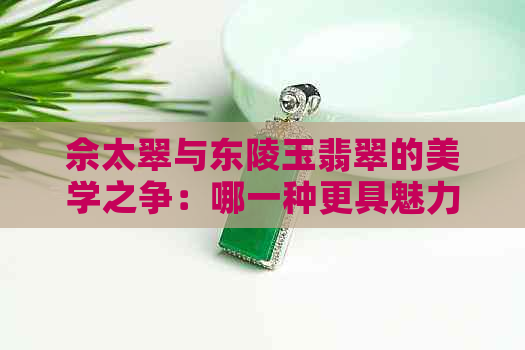 佘太翠与东陵玉翡翠的美学之争：哪一种更具魅力？